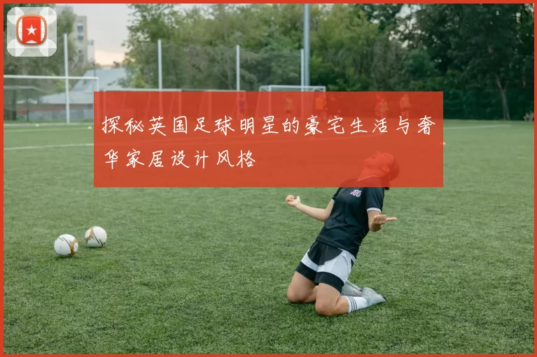 探秘英国足球明星的豪宅生活与奢华家居设计风格