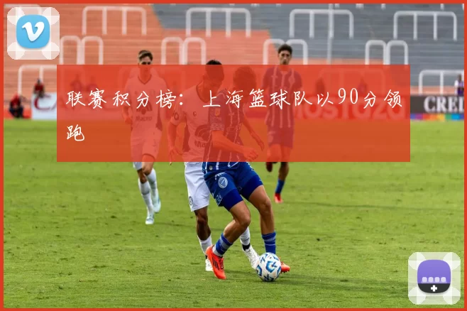 联赛积分榜：上海篮球队以90分领跑
