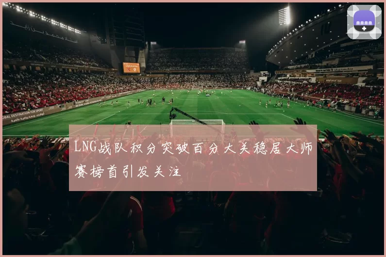 LNG战队积分突破百分大关稳居大师赛榜首引发关注