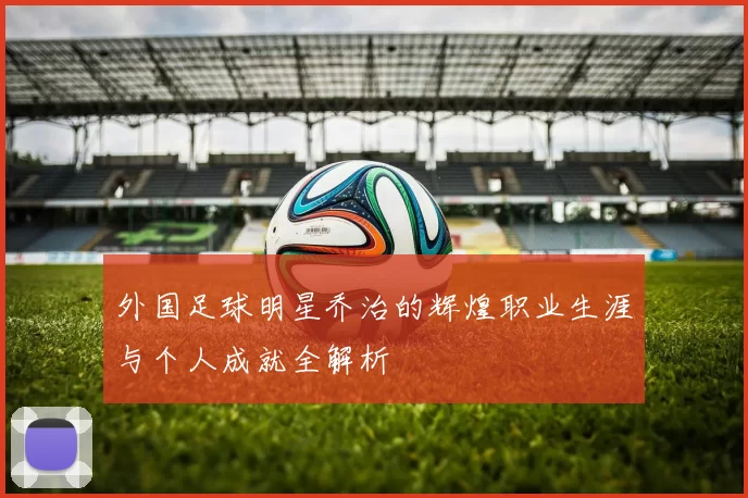 外国足球明星乔治的辉煌职业生涯与个人成就全解析