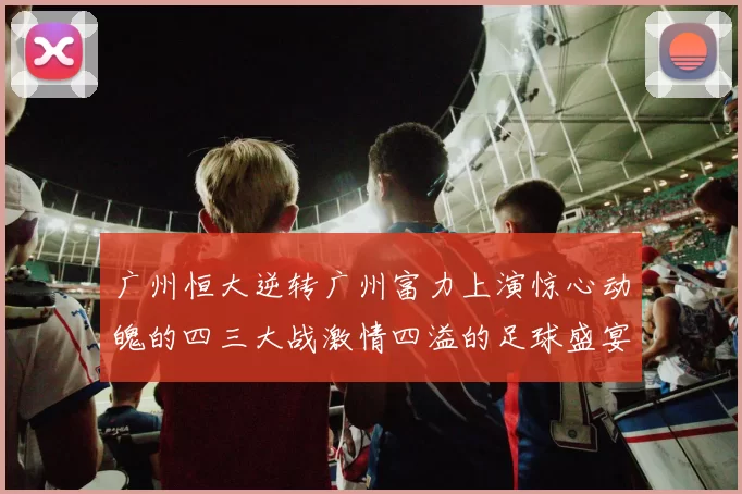 广州恒大逆转广州富力上演惊心动魄的四三大战激情四溢的足球盛宴