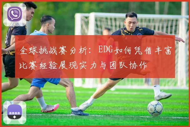全球挑战赛分析：EDG如何凭借丰富比赛经验展现实力与团队协作
