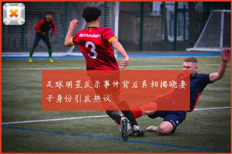 足球明星反杀事件背后真相揭晓妻子身份引发热议