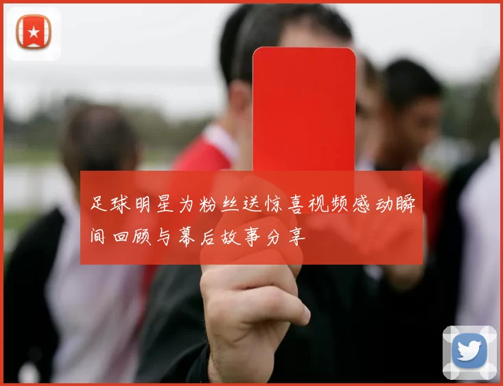 足球明星为粉丝送惊喜视频感动瞬间回顾与幕后故事分享