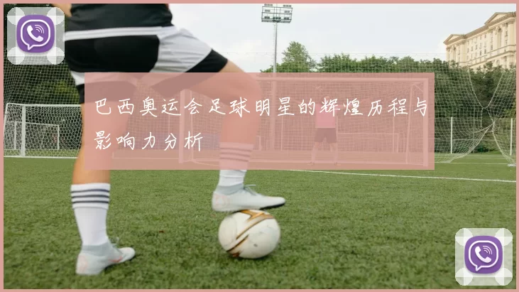 巴西奥运会足球明星的辉煌历程与影响力分析
