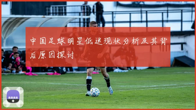中国足球明星低迷现状分析及其背后原因探讨