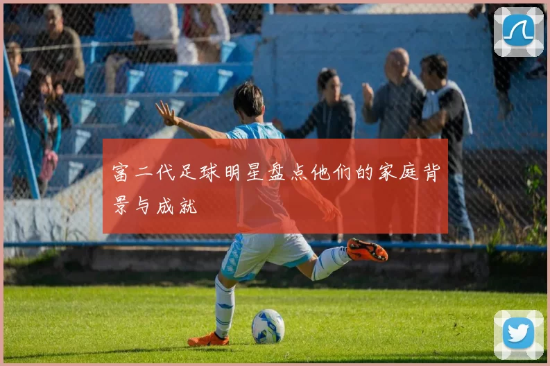富二代足球明星盘点他们的家庭背景与成就