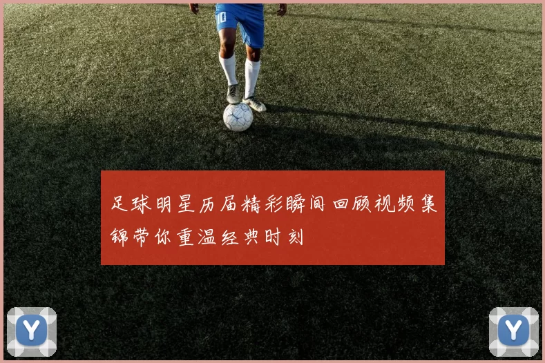 足球明星历届精彩瞬间回顾视频集锦带你重温经典时刻