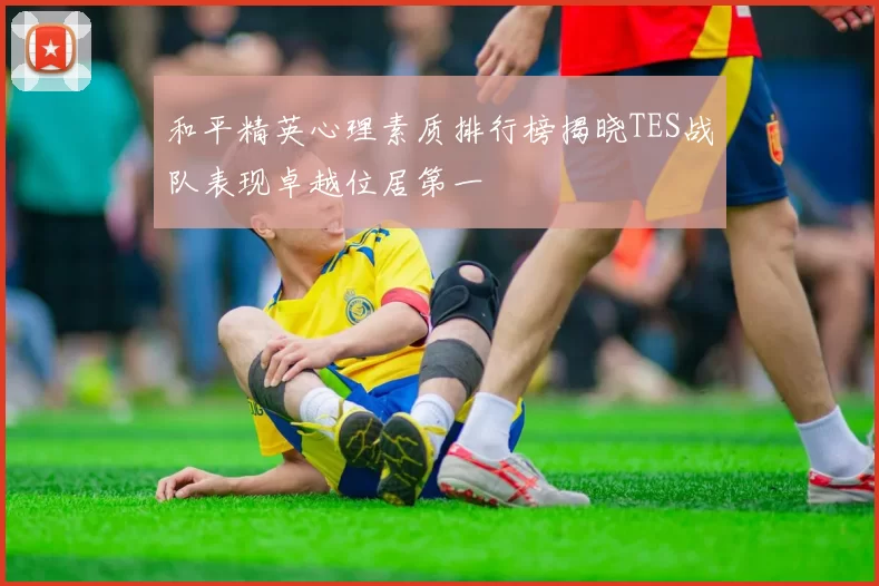 和平精英心理素质排行榜揭晓TES战队表现卓越位居第一