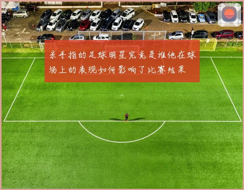 亲手指的足球明星究竟是谁他在球场上的表现如何影响了比赛结果