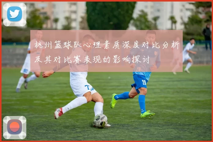 杭州篮球队心理素质深度对比分析及其对比赛表现的影响探讨