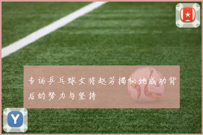专访乒乓球女将赵芳揭秘她成功背后的努力与坚持