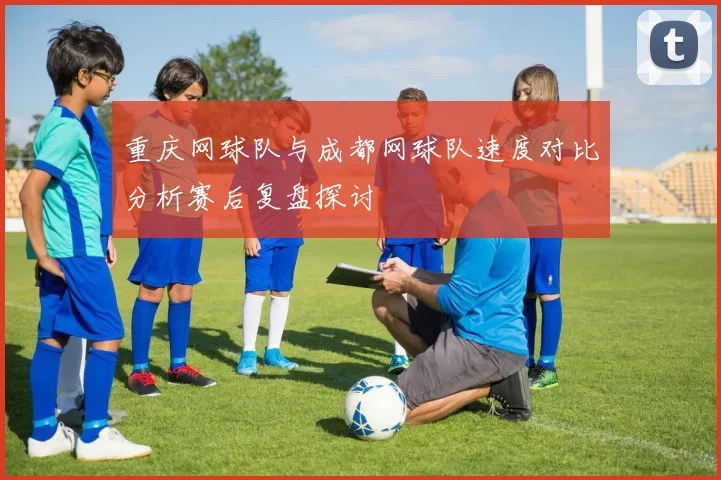 重庆网球队与成都网球队速度对比分析赛后复盘探讨