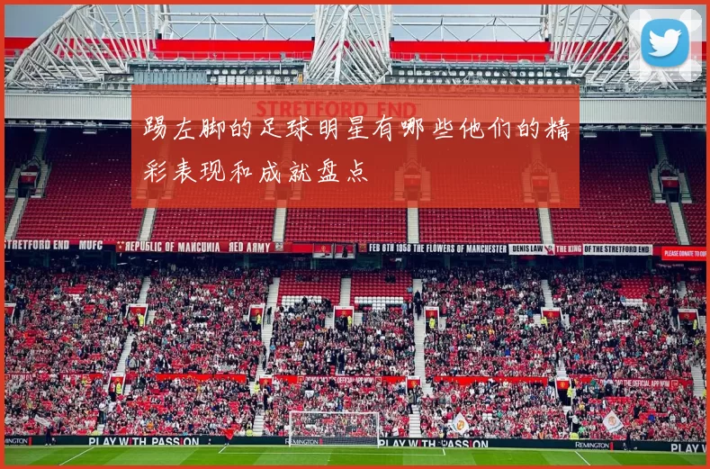 踢左脚的足球明星有哪些他们的精彩表现和成就盘点