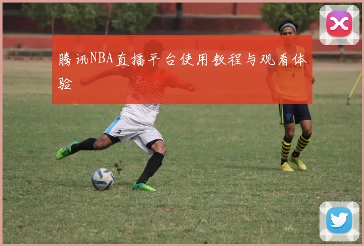 腾讯NBA直播平台使用教程与观看体验