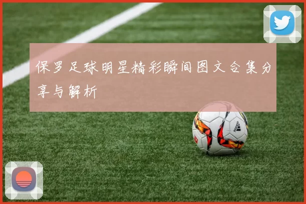 保罗足球明星精彩瞬间图文合集分享与解析