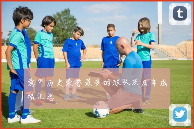 意甲历史荣誉最多的球队及历年成绩汇总
