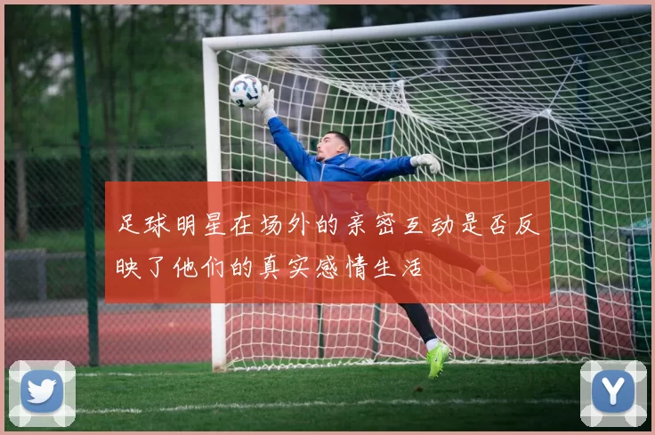 足球明星在场外的亲密互动是否反映了他们的真实感情生活