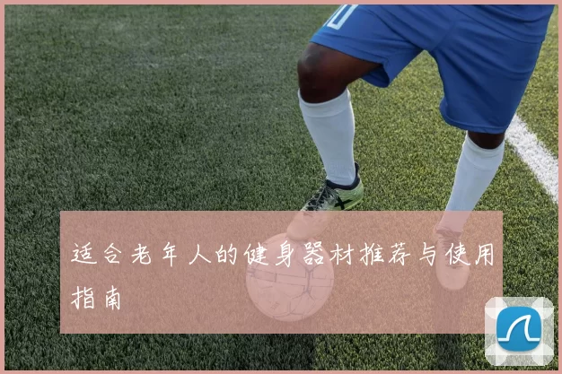 适合老年人的健身器材推荐与使用指南