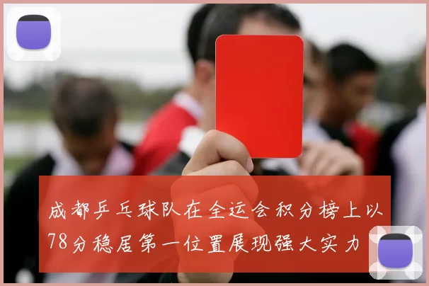 成都乒乓球队在全运会积分榜上以78分稳居第一位置展现强大实力
