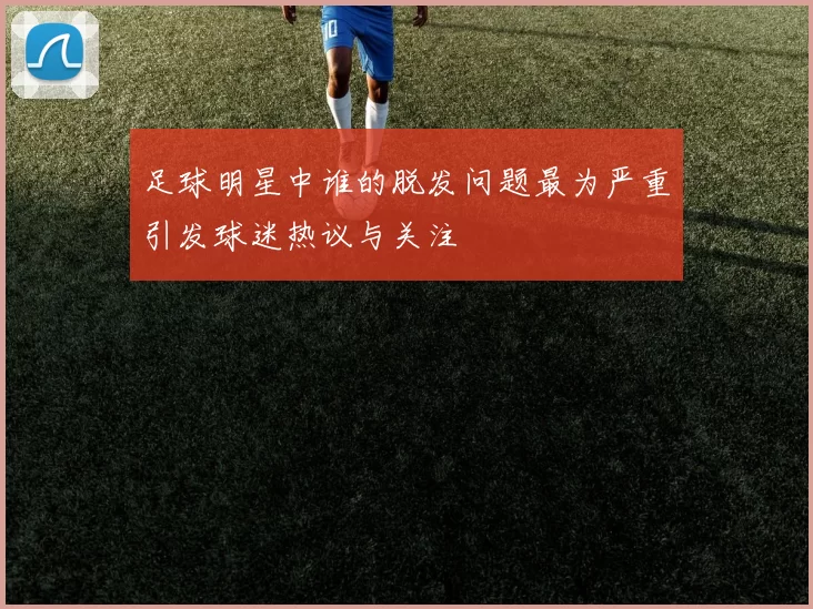 足球明星中谁的脱发问题最为严重引发球迷热议与关注