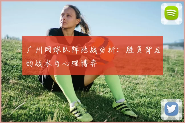 广州网球队阵地战分析：胜负背后的战术与心理博弈