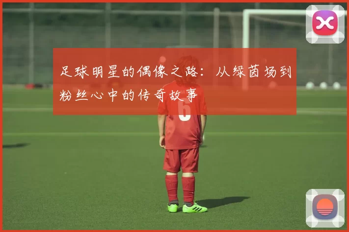 足球明星的偶像之路：从绿茵场到粉丝心中的传奇故事