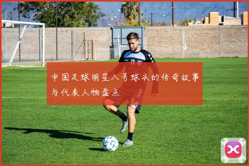 中国足球明星八号球衣的传奇故事与代表人物盘点