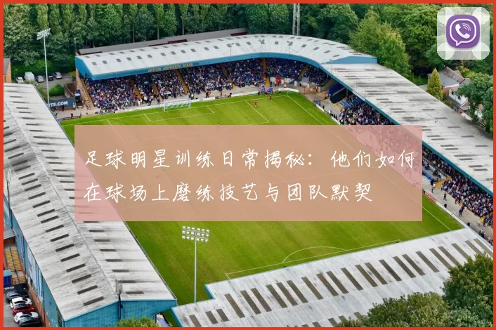足球明星训练日常揭秘：他们如何在球场上磨练技艺与团队默契