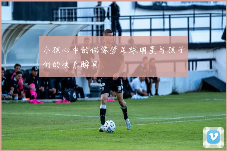小孩心中的偶像梦足球明星与孩子们的快乐瞬间