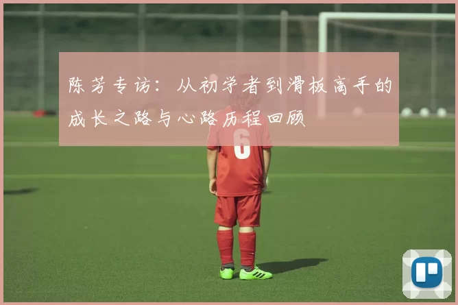 陈芳专访：从初学者到滑板高手的成长之路与心路历程回顾
