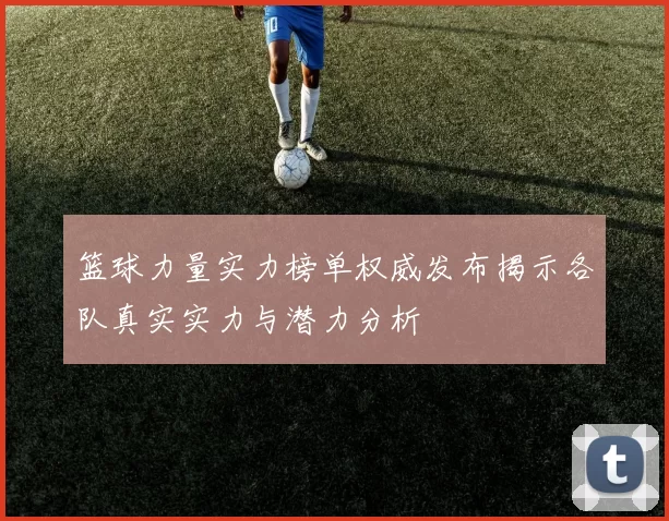 篮球力量实力榜单权威发布揭示各队真实实力与潜力分析