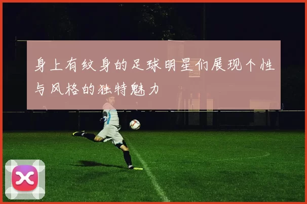 身上有纹身的足球明星们展现个性与风格的独特魅力