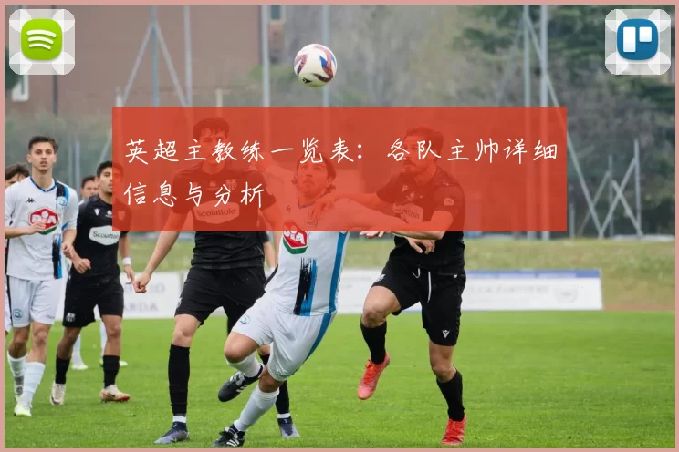 英超主教练一览表：各队主帅详细信息与分析