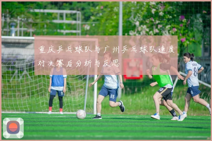 重庆乒乓球队与广州乒乓球队速度对决赛后分析与反思
