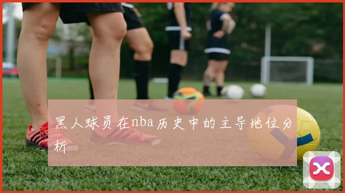 黑人球员在nba历史中的主导地位分析