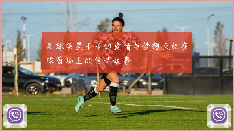 足球明星卡卡的爱情与梦想交织在绿茵场上的传奇故事