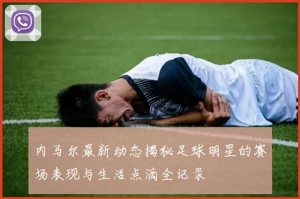 内马尔最新动态揭秘足球明星的赛场表现与生活点滴全记录