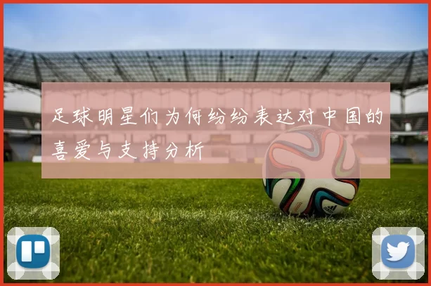 足球明星们为何纷纷表达对中国的喜爱与支持分析