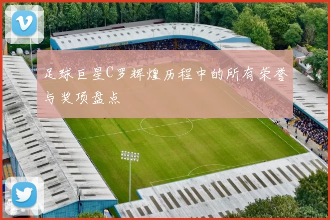 足球巨星C罗辉煌历程中的所有荣誉与奖项盘点