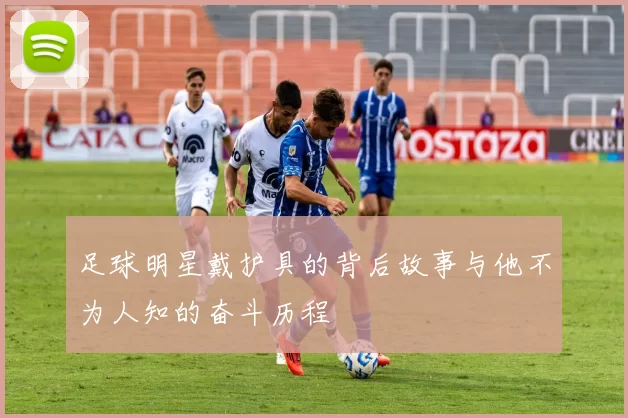 足球明星戴护具的背后故事与他不为人知的奋斗历程