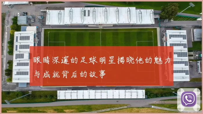 眼睛深邃的足球明星揭晓他的魅力与成就背后的故事