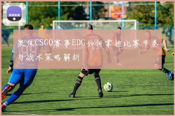 聚焦CSGO赛事EDG如何掌控比赛节奏与战术策略解析