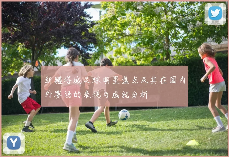新疆塔城足球明星盘点及其在国内外赛场的表现与成就分析