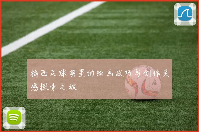 梅西足球明星的绘画技巧与创作灵感探索之旅