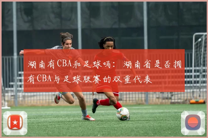 湖南有CBA和足球吗：湖南省是否拥有CBA与足球联赛的双重代表