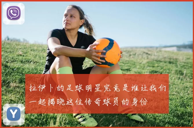 拉伊卜的足球明星究竟是谁让我们一起揭晓这位传奇球员的身份