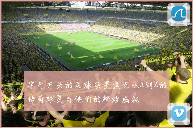 字母开头的足球明星盘点从A到Z的传奇球员与他们的辉煌成就