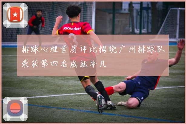 排球心理素质评比揭晓广州排球队荣获第四名成就非凡