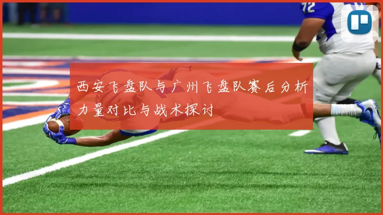 西安飞盘队与广州飞盘队赛后分析力量对比与战术探讨